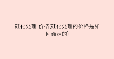 硅化处理 价格(硅化处理的价格是如何确定的)